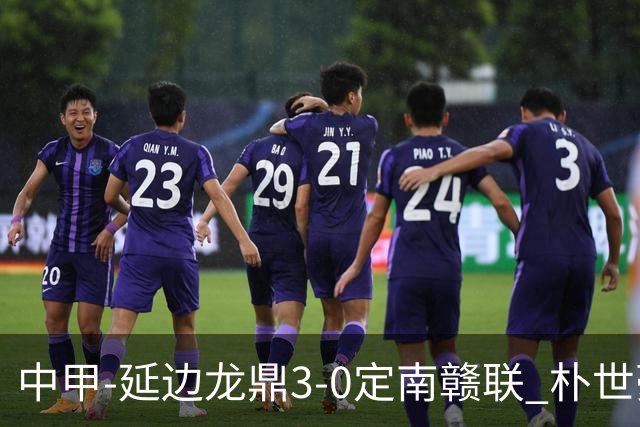 中甲-延边龙鼎3-0定南赣联 朴世豪、福布斯破门乔瓦尼造点+点射
