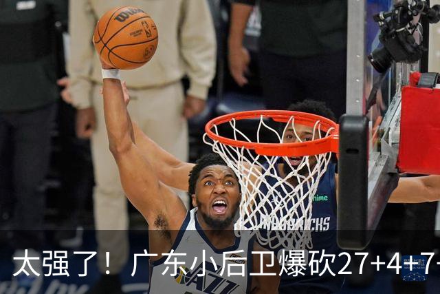 太强了！广东小后卫爆砍27+4+7+4 身高1米76打爆U21联赛 杜锋很吃惊
