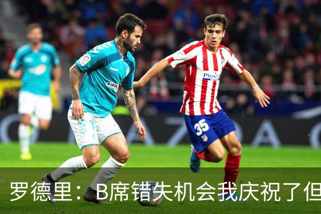 罗德里：B席错失机会我庆祝了但已道歉 C罗精神属性历史最佳之一