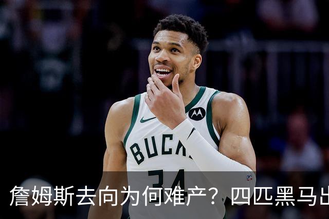 詹姆斯去向为何难产？四匹黑马出现加剧混乱
