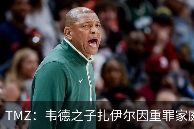 TMZ：韦德之子扎伊尔因重罪家庭暴力被捕 面临3项指控 目前已获释
